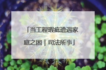 当工程瑕疵遭遇家庭之困｜司法所事