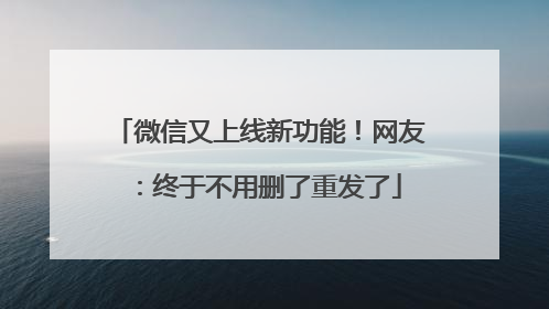 微信又上线新功能！网友：终于不用删了重发了