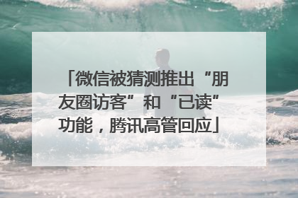 微信被猜测推出“朋友圈访客”和“已读”功能，腾讯高管回应