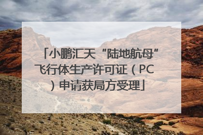 小鹏汇天“陆地航母”飞行体生产许可证（PC）申请获局方受理