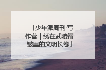 少年派周刊·写作营｜绣在武陵褶皱里的文明长卷