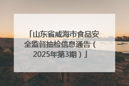 山东省威海市食品安全监督抽检信息通告（2025年第3期）