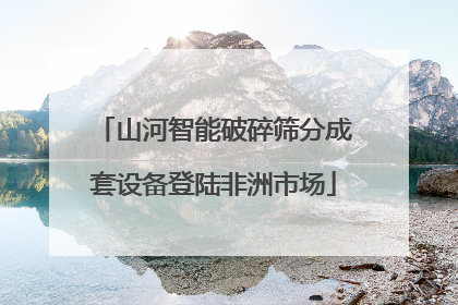山河智能破碎筛分成套设备登陆非洲市场