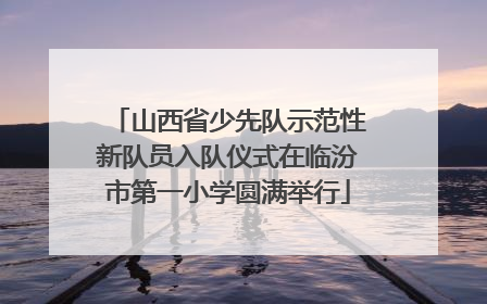 山西省少先队示范性新队员入队仪式在临汾市第一小学圆满举行
