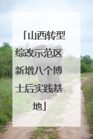 山西转型综改示范区新增八个博士后实践基地