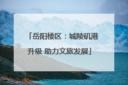 岳阳楼区：城陵矶港升级 助力文旅发展