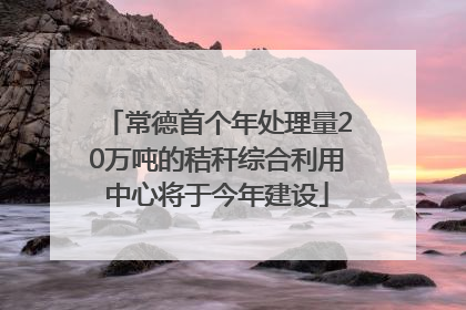 常德首个年处理量20万吨的秸秆综合利用中心将于今年建设