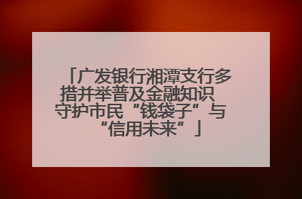 广发银行湘潭支行多措并举普及金融知识 守护市民“钱袋子”与“信用未来”