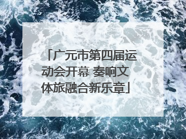 广元市第四届运动会开幕 奏响文体旅融合新乐章