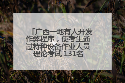 广西一地有人开发作弊程序，使考生通过特种设备作业人员理论考试 131名考生证书被撤销