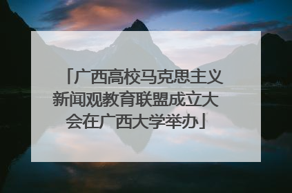 广西高校马克思主义新闻观教育联盟成立大会在广西大学举办