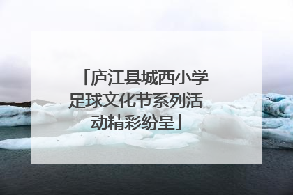 庐江县城西小学足球文化节系列活动精彩纷呈