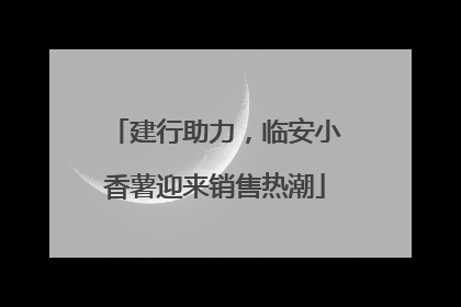建行助力，临安小香薯迎来销售热潮
