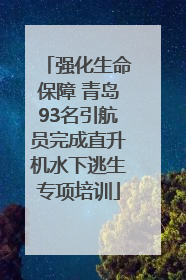 强化生命保障 青岛93名引航员完成直升机水下逃生专项培训