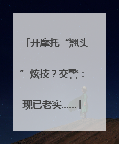 开摩托“翘头”炫技？交警：现已老实……