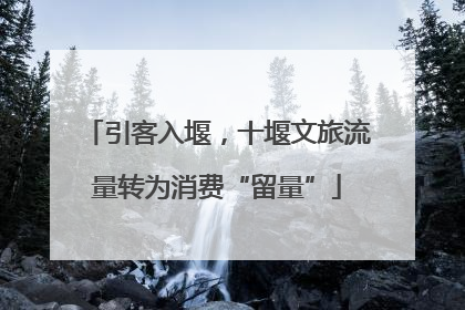引客入堰，十堰文旅流量转为消费“留量”