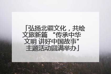 弘扬北疆文化，共绘文旅新篇 “传承中华文明 讲好中国故事” 主题活动圆满举办
