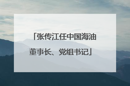 张传江任中国海油董事长、党组书记