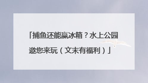 捕鱼还能赢冰箱？水上公园邀您来玩（文末有福利）
