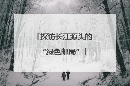 探访长江源头的“绿色邮局”