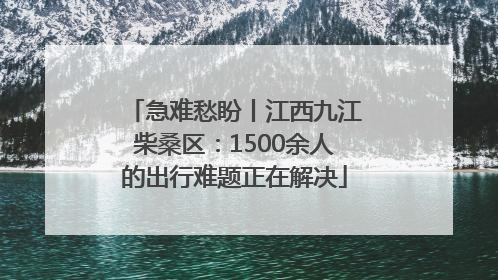 急难愁盼丨江西九江柴桑区：1500余人的出行难题正在解决