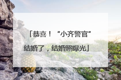 恭喜！“小齐警官”结婚了，结婚照曝光