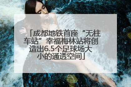 成都地铁首座“无柱车站”幸福梅林站将创造出6.5个足球场大小的通透空间