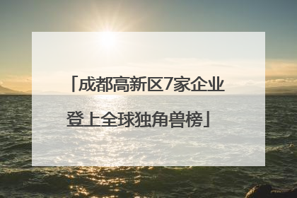 成都高新区7家企业登上全球独角兽榜