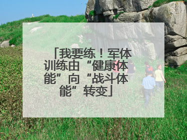 我要练！军体训练由“健康体能”向“战斗体能”转变