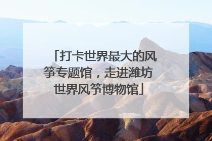 打卡世界最大的风筝专题馆，走进潍坊世界风筝博物馆