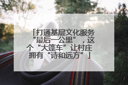 打通基层文化服务“最后一公里”，这个“大篷车”让村庄拥有“诗和远方”