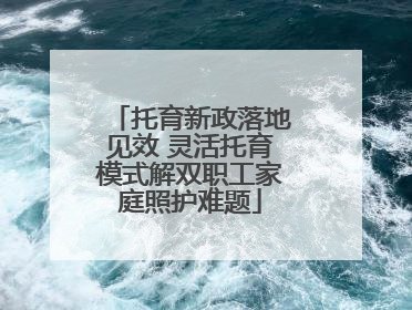 托育新政落地见效 灵活托育模式解双职工家庭照护难题