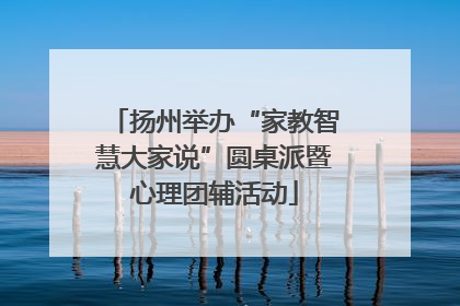 扬州举办“家教智慧大家说”圆桌派暨心理团辅活动