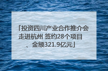 投资四川产业合作推介会走进杭州 签约28个项目、金额321.9亿元