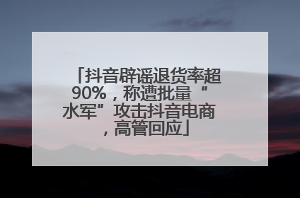 抖音辟谣退货率超90%，称遭批量“水军”攻击抖音电商，高管回应