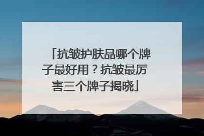 抗皱护肤品哪个牌子最好用？抗皱最厉害三个牌子揭晓