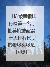 抗皱面霜排行榜第一名，推荐抗皱面霜十大排行榜，抗老尽头尽是国货