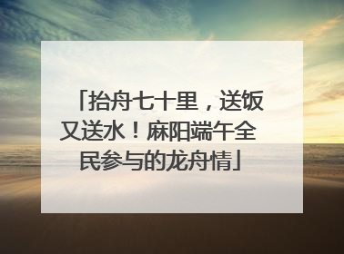 抬舟七十里，送饭又送水！麻阳端午全民参与的龙舟情