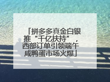 拼多多真金白银推“千亿扶持”，西部订单引领端午咸鸭蛋市场火爆