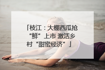 枝江：大棚西瓜抢“鲜”上市 激活乡村“甜蜜经济”
