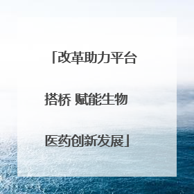 改革助力平台搭桥 赋能生物医药创新发展