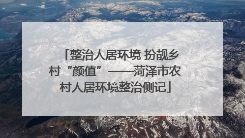 整治人居环境 扮靓乡村“颜值”——菏泽市农村人居环境整治侧记