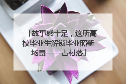 故事感十足，这所高校毕业生解锁毕业照新场景——古村落