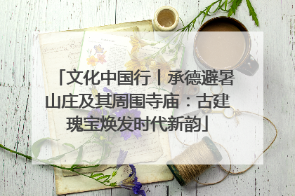 文化中国行丨承德避暑山庄及其周围寺庙：古建瑰宝焕发时代新韵