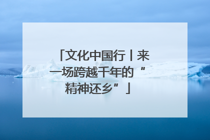 文化中国行丨来一场跨越千年的“精神还乡”