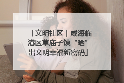 文明社区｜威海临港区草庙子镇“晒”出文明幸福新密码