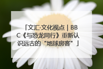 文汇·文化视点｜BBC《与恐龙同行》重新认识远古的“地球房客”