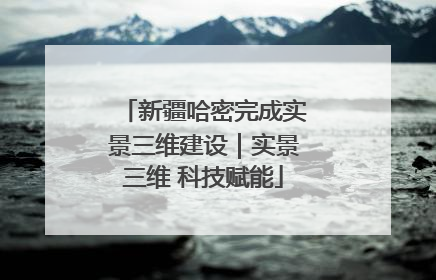 新疆哈密完成实景三维建设｜实景三维 科技赋能