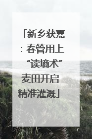 新乡获嘉：春管用上“读墒术” 麦田开启精准灌溉