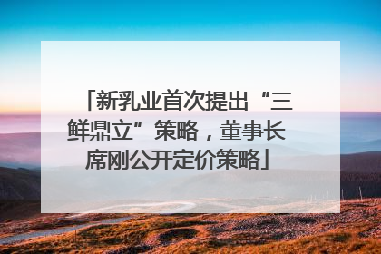 新乳业首次提出“三鲜鼎立”策略，董事长席刚公开定价策略